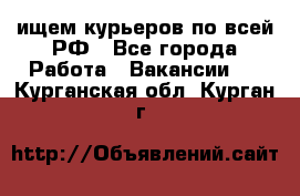 ищем курьеров по всей РФ - Все города Работа » Вакансии   . Курганская обл.,Курган г.